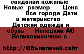 сандалии кожаные. Новые. размер 20 › Цена ­ 1 300 - Все города Дети и материнство » Детская одежда и обувь   . Ненецкий АО,Великовисочное с.